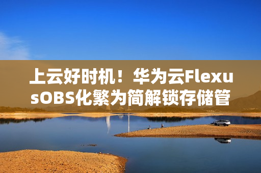 上云好时机！华为云FlexusOBS化繁为简解锁存储管理新体验