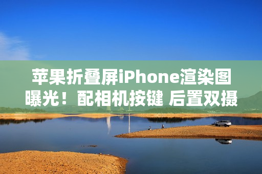 苹果折叠屏iPhone渲染图曝光！配相机按键 后置双摄？