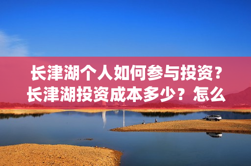 长津湖个人如何参与投资？长津湖投资成本多少？怎么投资？(长津湖 怎么样)