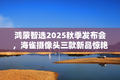 鸿蒙智选2025秋季发布会，海雀摄像头三款新品惊艳亮相