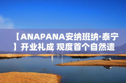 【ANAPANA安纳班纳·泰宁】开业礼成 观度首个自然遗产度假目的地正式启航