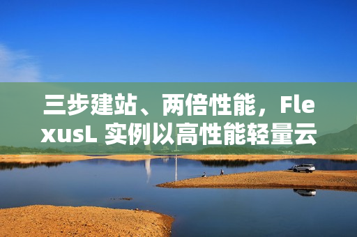 三步建站、两倍性能，FlexusL 实例以高性能轻量云，承载中小企业业务进阶