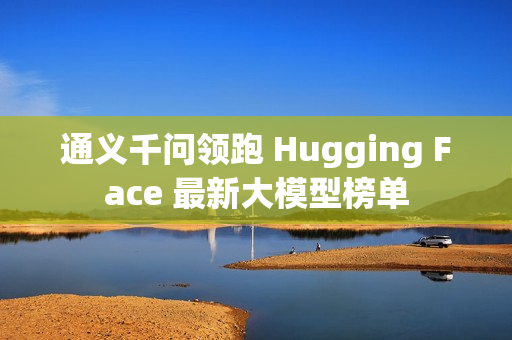 通义千问领跑 Hugging Face 最新大模型榜单