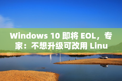 Windows 10 即将 EOL，专家：不想升级可改用 Linux