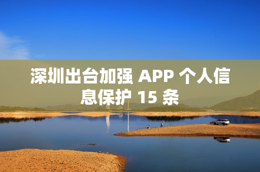 深圳出台加强 APP 个人信息保护 15 条