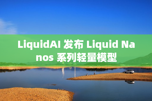 LiquidAI 发布 Liquid Nanos 系列轻量模型