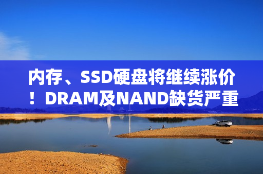 内存、SSD硬盘将继续涨价！DRAM及NAND缺货严重
