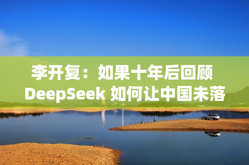 李开复:如果十年后回顾 DeepSeek 如何让中国未落后美国,答案一定是开源 李开复:如果十年后回顾 DeepSeek 如何让中国未落后美国,答案一定是开源