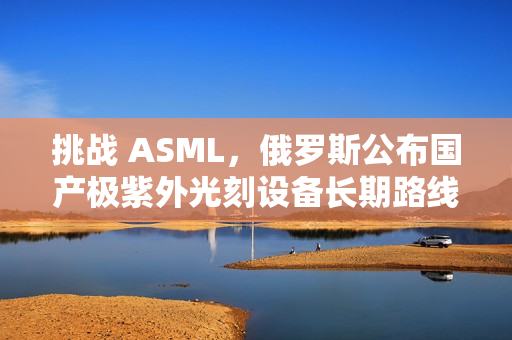 挑战 ASML，俄罗斯公布国产极紫外光刻设备长期路线图