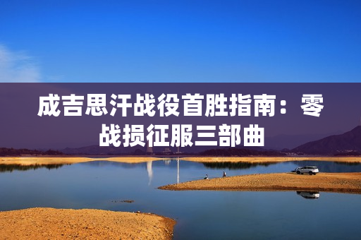 成吉思汗战役首胜指南：零战损征服三部曲