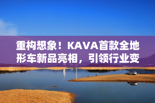 重构想象！KAVA首款全地形车新品亮相，引领行业变革