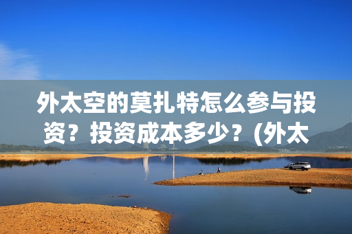 外太空的莫扎特怎么参与投资？投资成本多少？(外太空的莫扎特2)