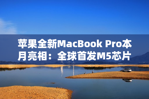 苹果全新MacBook Pro本月亮相：全球首发M5芯片