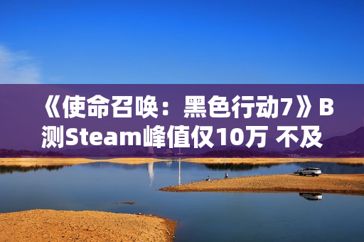 《使命召唤：黑色行动7》B测Steam峰值仅10万 不及《战地6》五分之一