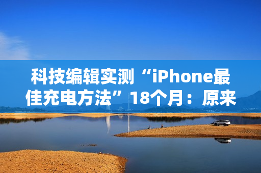 科技编辑实测“iPhone最佳充电方法”18个月：原来只充到80%是骗人的！