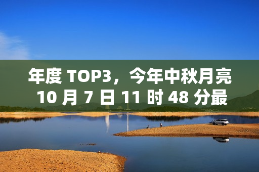 年度 TOP3，今年中秋月亮 10 月 7 日 11 时 48 分最圆