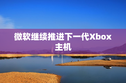 微软继续推进下一代Xbox主机