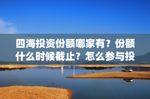 四海投资份额哪家有？份额什么时候截止？怎么参与投资？(四海投资集团)