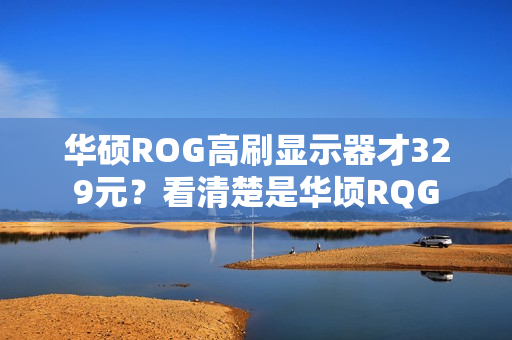 华硕ROG高刷显示器才329元？看清楚是华顷RQG
