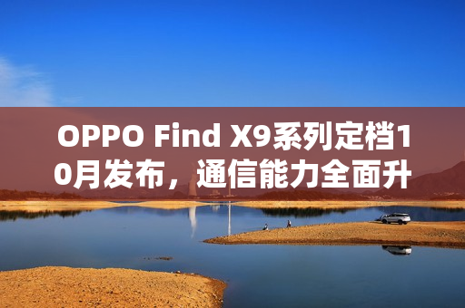 OPPO Find X9系列定档10月发布，通信能力全面升级，多场景表现碾压竞品