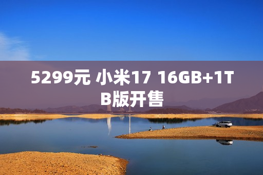 5299元 小米17 16GB+1TB版开售 5299元 小米17 16GB+1TB版开售