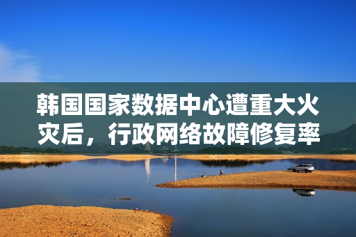 韩国国家数据中心遭重大火灾后,行政网络故障修复率未达二成 韩国国家数据中心遭重大火灾后,行政网络故障修复率未达二成