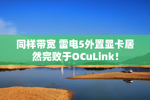 同样带宽 雷电5外置显卡居然完败于OCuLink！
