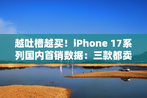 越吐槽越买！iPhone 17系列国内首销数据：三款都卖爆了