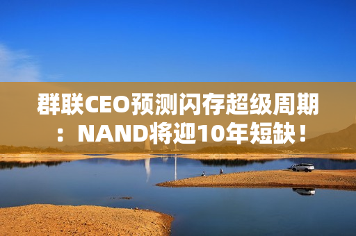 群联CEO预测闪存超级周期：NAND将迎10年短缺！