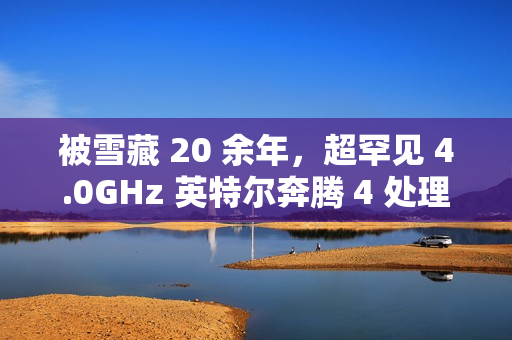 被雪藏 20 余年，超罕见 4.0GHz 英特尔奔腾 4 处理器现身