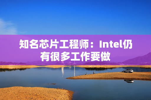 知名芯片工程师：Intel仍有很多工作要做