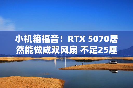 小机箱福音！RTX 5070居然能做成双风扇 不足25厘米