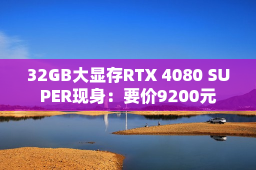 32GB大显存RTX 4080 SUPER现身：要价9200元
