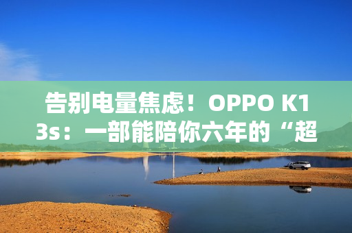 告别电量焦虑！OPPO K13s：一部能陪你六年的“超长待机王 1499元起
