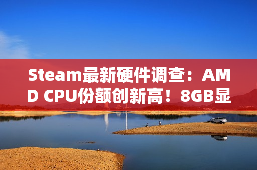 Steam最新硬件调查：AMD CPU份额创新高！8GB显卡越来越少