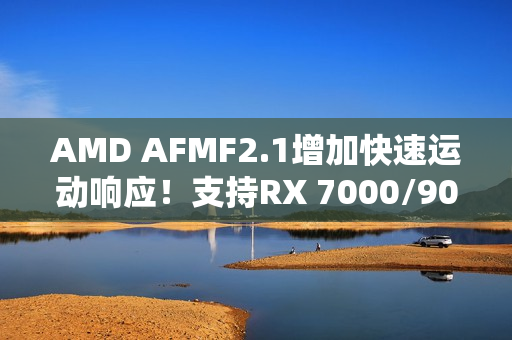 AMD AFMF2.1增加快速运动响应！支持RX 7000/9000：快节奏画质提升
