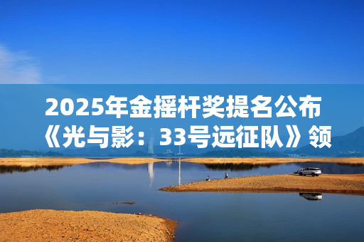 2025年金摇杆奖提名公布 《光与影：33号远征队》领跑全场