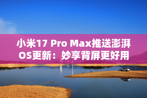 小米17 Pro Max推送澎湃OS更新:妙享背屏更好用了 小米17 Pro Max推送澎湃OS更新:妙享背屏更好用了