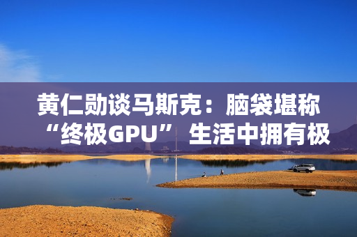 黄仁勋谈马斯克：脑袋堪称“终极GPU” 生活中拥有极强紧迫感