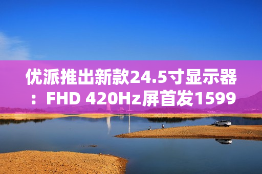 优派推出新款24.5寸显示器：FHD 420Hz屏首发1599元
