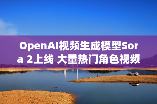 OpenAI视频生成模型Sora 2上线 大量热门角色视频出现