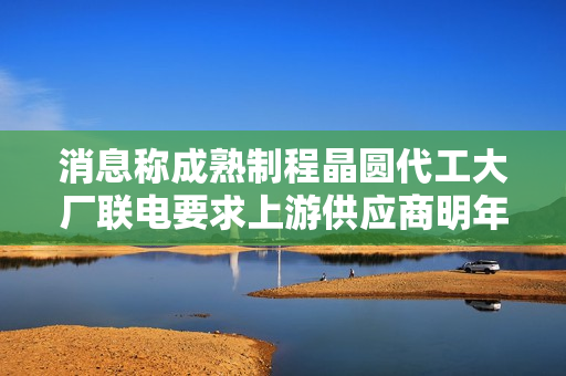 消息称成熟制程晶圆代工大厂联电要求上游供应商明年降价至少 15% 消息称成熟制程晶圆代工大厂联电要求上游供应商明年降价至少 15%