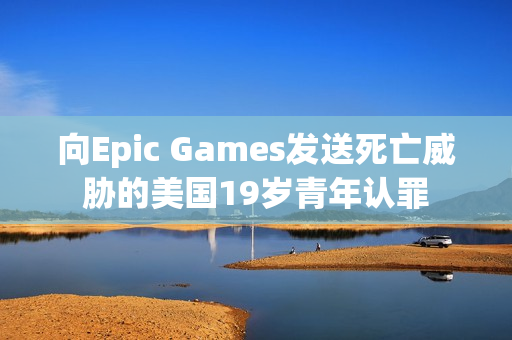 向Epic Games发送死亡威胁的美国19岁青年认罪