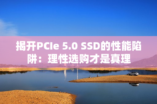 揭开PCIe 5.0 SSD的性能陷阱：理性选购才是真理