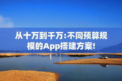 从十万到千万:不同预算规模的App搭建方案!