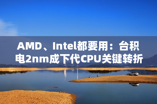 AMD、Intel都要用：台积电2nm成下代CPU关键转折点！
