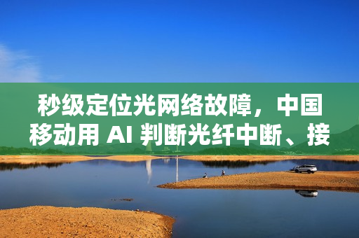 秒级定位光网络故障，中国移动用 AI 判断光纤中断、接口松动等问题