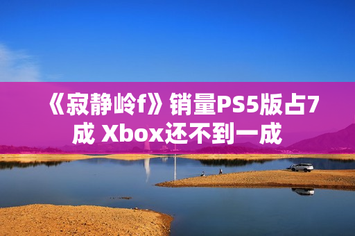 《寂静岭f》销量PS5版占7成 Xbox还不到一成