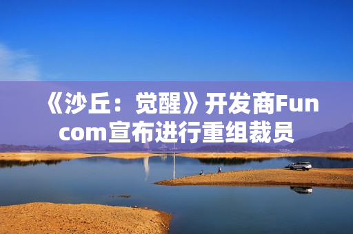 《沙丘：觉醒》开发商Funcom宣布进行重组裁员