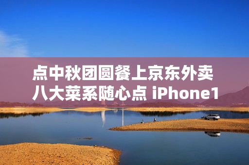 点中秋团圆餐上京东外卖 八大菜系随心点 iPhone17每日送